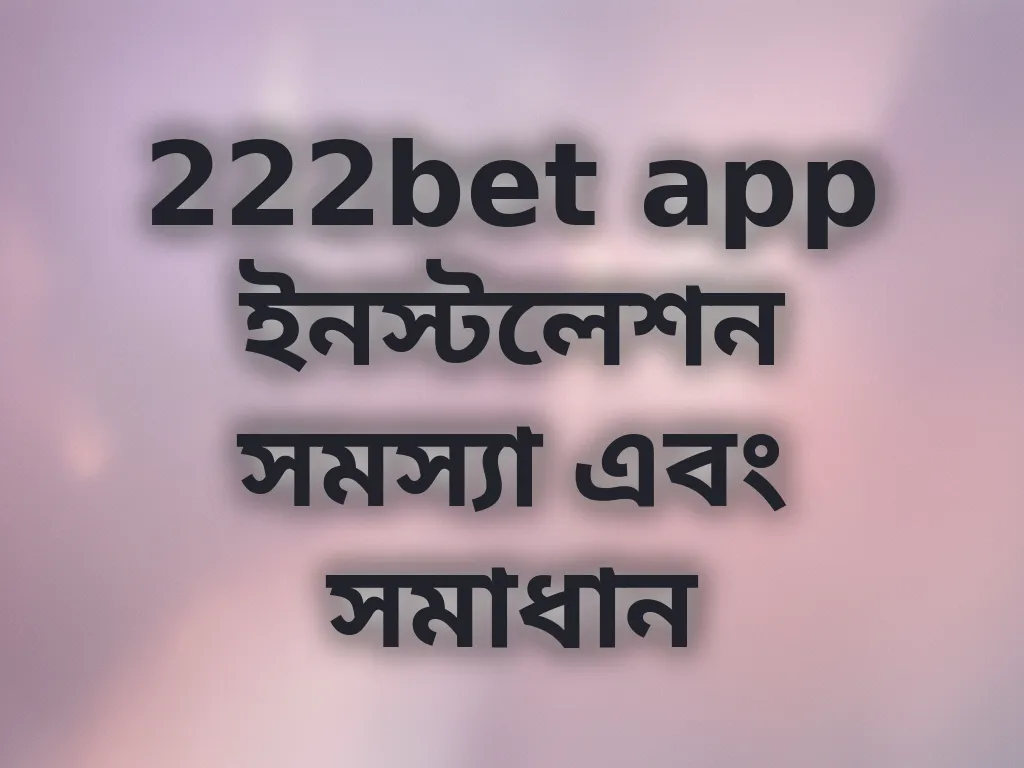 222bet app ইনস্টলেশন সমস্যা এবং সমাধান
